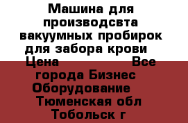 Машина для производсвта вакуумных пробирок для забора крови › Цена ­ 1 000 000 - Все города Бизнес » Оборудование   . Тюменская обл.,Тобольск г.